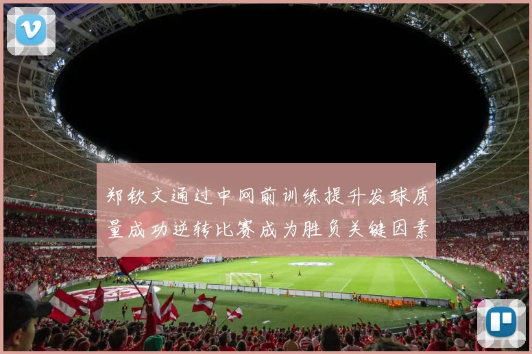 郑钦文通过中网前训练提升发球质量成功逆转比赛成为胜负关键因素