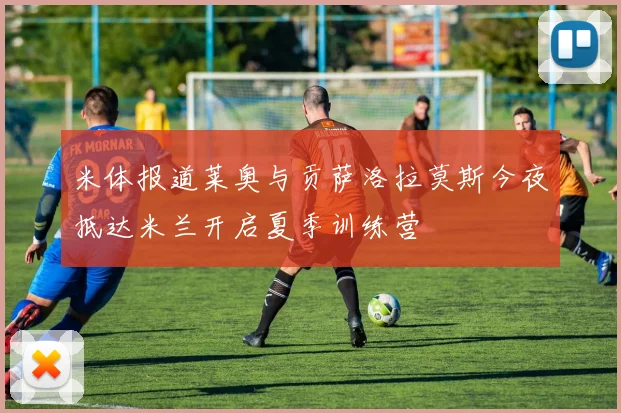 米体报道莱奥与贡萨洛拉莫斯今夜抵达米兰开启夏季训练营