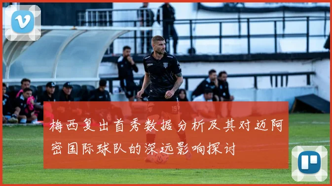 梅西复出首秀数据分析及其对迈阿密国际球队的深远影响探讨